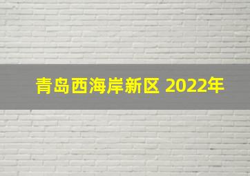 青岛西海岸新区 2022年